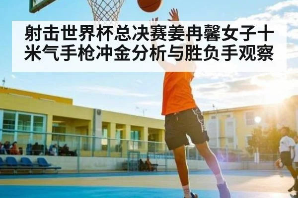 射击世界杯总决赛姜冉馨女子十米气手枪冲金分析与胜负手观察 | kaiyun