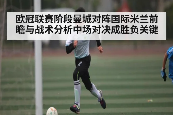欧冠联赛阶段曼城对阵国际米兰前瞻与战术分析中场对决成胜负关键 | kaiyun