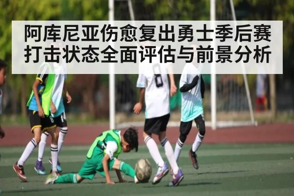 阿库尼亚伤愈复出勇士季后赛打击状态全面评估与前景分析 | kaiyun