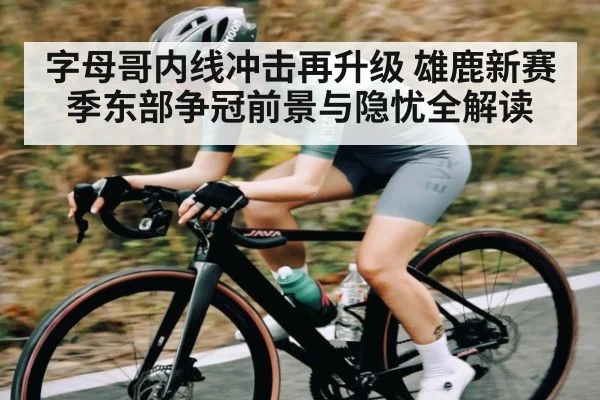 字母哥内线冲击再升级 雄鹿新赛季东部争冠前景与隐忧全解读