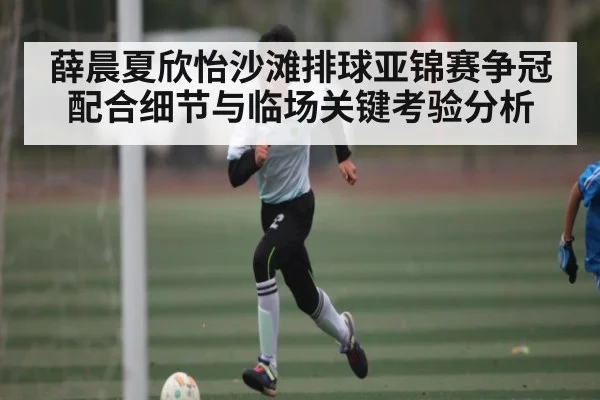 薛晨夏欣怡沙滩排球亚锦赛争冠配合细节与临场关键考验分析 | kaiyun